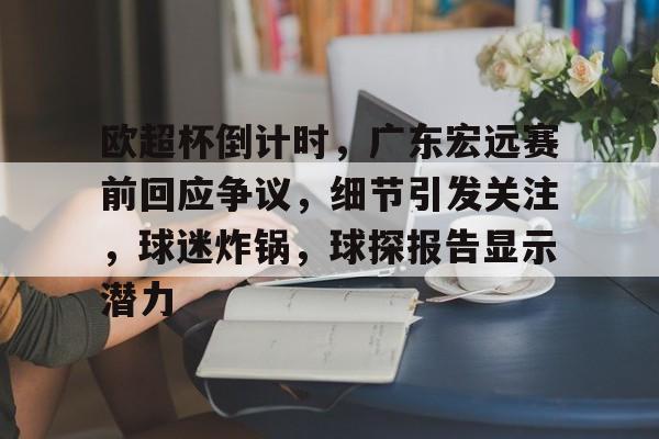 db电竞游戏官网-欧超杯倒计时，广东宏远赛前回应争议，细节引发关注，球迷炸锅，球探报告显示潜力