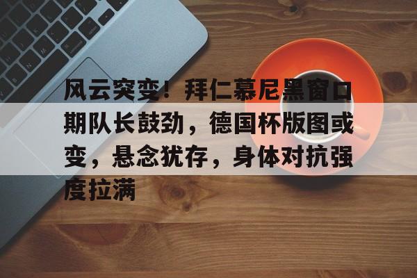 db电竞官网官网-风云突变！拜仁慕尼黑窗口期队长鼓劲，德国杯版图或变，悬念犹存，身体对抗强度拉满